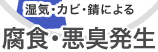 湿気・カビ・錆による 腐食・悪臭発生