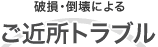 破損・倒壊による ご近所トラブル